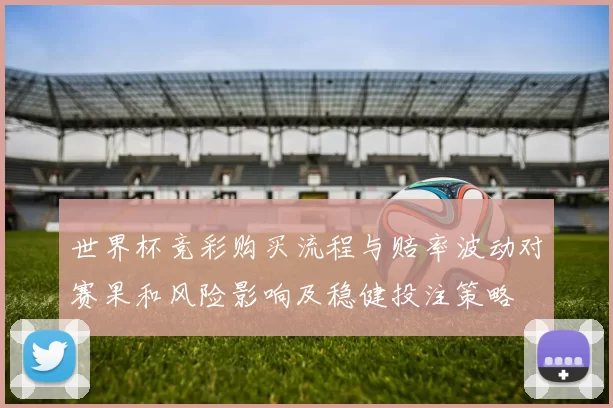 世界杯竞彩购买流程与赔率波动对赛果和风险影响及稳健投注策略