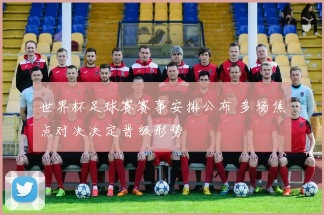 世界杯足球赛赛事安排公布 多场焦点对决决定晋级形势