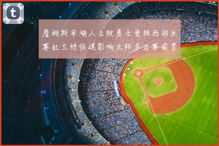 詹姆斯率湖人击败勇士晋级西部决赛杜兰特伤退影响太阳季后赛前景