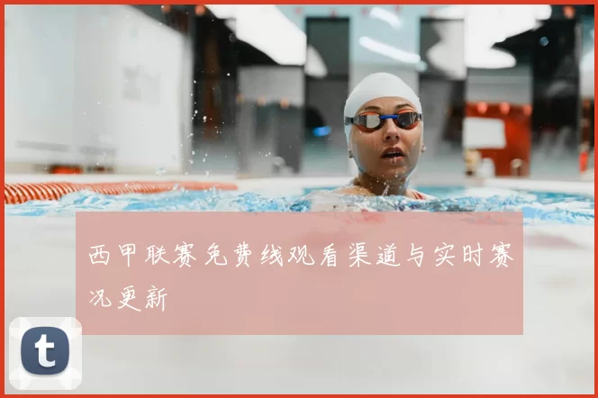 西甲联赛免费线观看渠道与实时赛况更新