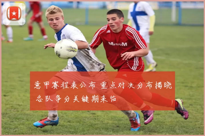 意甲赛程表公布 重点对决分布揭晓 各队争分关键期来临