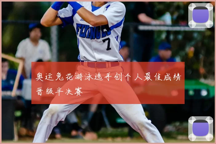 奥运兔花游泳选手创个人最佳成绩晋级半决赛