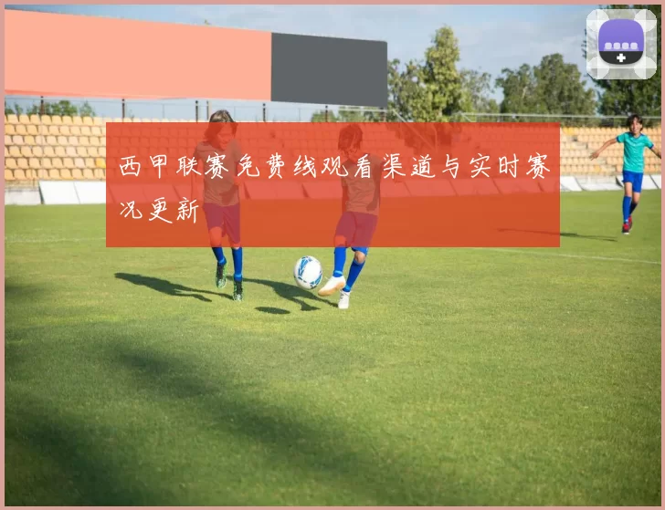 西甲联赛免费线观看渠道与实时赛况更新