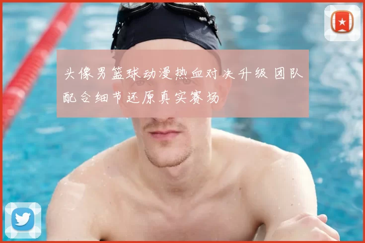 头像男篮球动漫热血对决升级 团队配合细节还原真实赛场