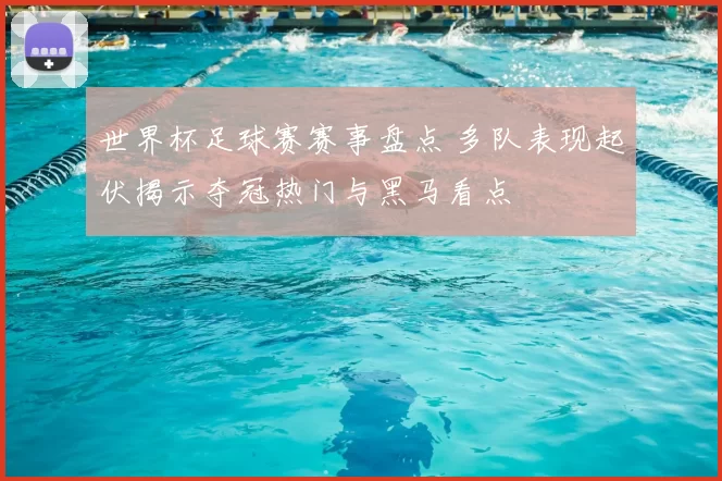 世界杯足球赛赛事盘点 多队表现起伏揭示夺冠热门与黑马看点
