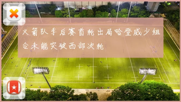 火箭队季后赛首轮出局哈登威少组合未能突破西部次轮