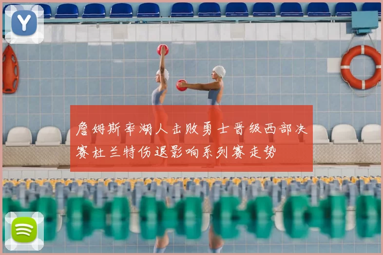 詹姆斯率湖人击败勇士晋级西部决赛杜兰特伤退影响系列赛走势