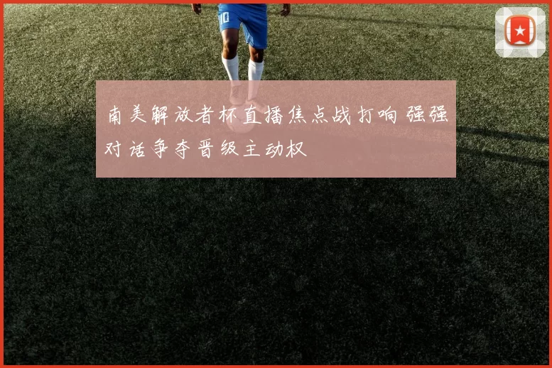 南美解放者杯直播焦点战打响 强强对话争夺晋级主动权