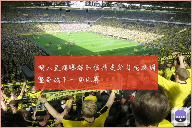 湖人直播曝球队伤病更新与轮换调整备战下一场比赛