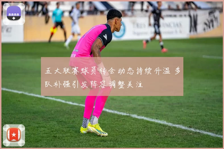 五大联赛球员转会动态持续升温 多队补强引发阵容调整关注