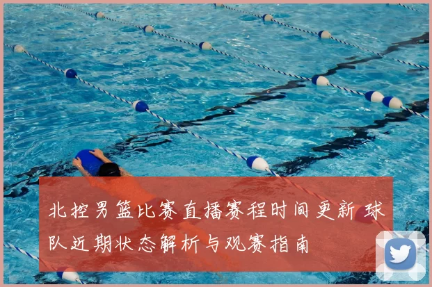 北控男篮比赛直播赛程时间更新 球队近期状态解析与观赛指南
