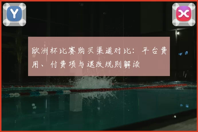 欧洲杯比赛购买渠道对比:平台费用、付费项与退改规则解读